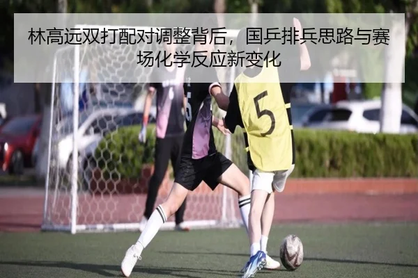 林高远双打配对调整背后，国乒排兵思路与赛场化学反应新变化